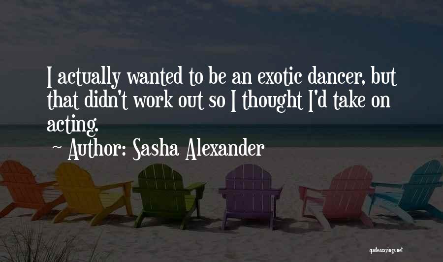Sasha Alexander Quotes: I Actually Wanted To Be An Exotic Dancer, But That Didn't Work Out So I Thought I'd Take On Acting.