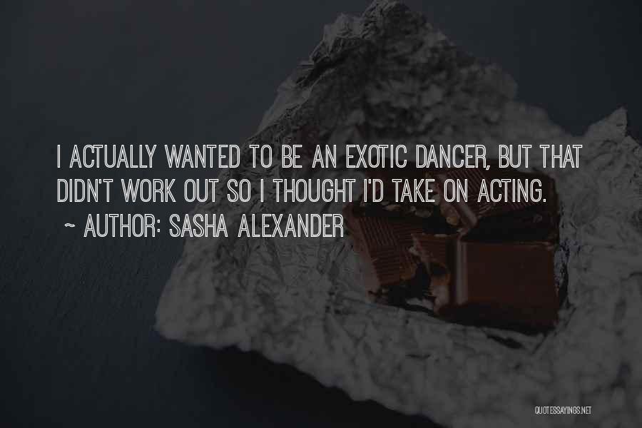 Sasha Alexander Quotes: I Actually Wanted To Be An Exotic Dancer, But That Didn't Work Out So I Thought I'd Take On Acting.