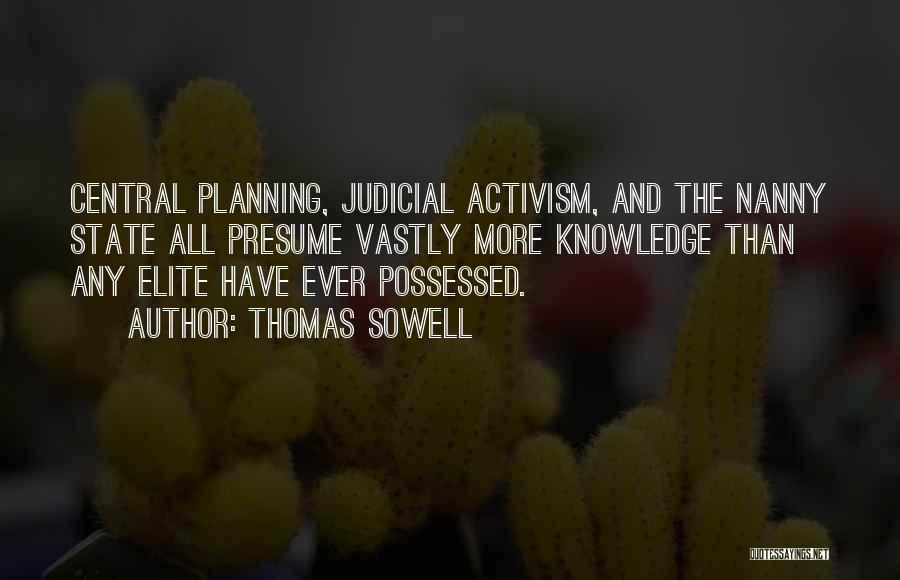 Thomas Sowell Quotes: Central Planning, Judicial Activism, And The Nanny State All Presume Vastly More Knowledge Than Any Elite Have Ever Possessed.