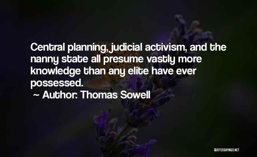 Thomas Sowell Quotes: Central Planning, Judicial Activism, And The Nanny State All Presume Vastly More Knowledge Than Any Elite Have Ever Possessed.