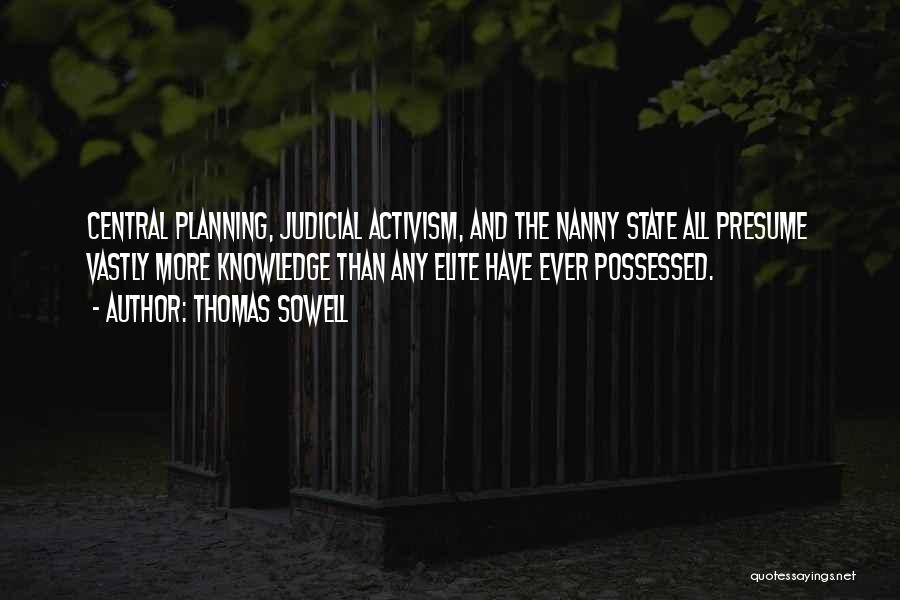 Thomas Sowell Quotes: Central Planning, Judicial Activism, And The Nanny State All Presume Vastly More Knowledge Than Any Elite Have Ever Possessed.