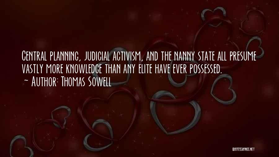 Thomas Sowell Quotes: Central Planning, Judicial Activism, And The Nanny State All Presume Vastly More Knowledge Than Any Elite Have Ever Possessed.