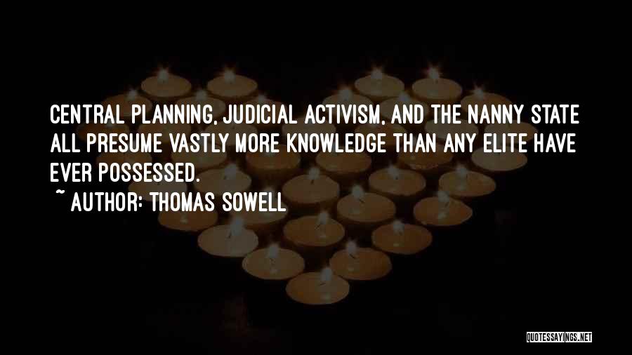 Thomas Sowell Quotes: Central Planning, Judicial Activism, And The Nanny State All Presume Vastly More Knowledge Than Any Elite Have Ever Possessed.