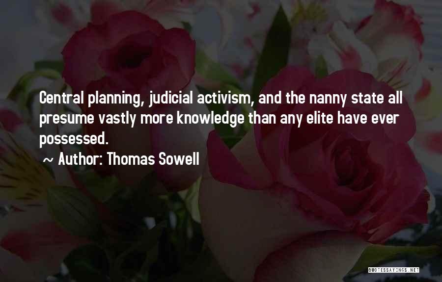 Thomas Sowell Quotes: Central Planning, Judicial Activism, And The Nanny State All Presume Vastly More Knowledge Than Any Elite Have Ever Possessed.