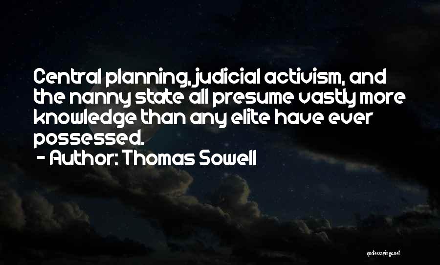 Thomas Sowell Quotes: Central Planning, Judicial Activism, And The Nanny State All Presume Vastly More Knowledge Than Any Elite Have Ever Possessed.