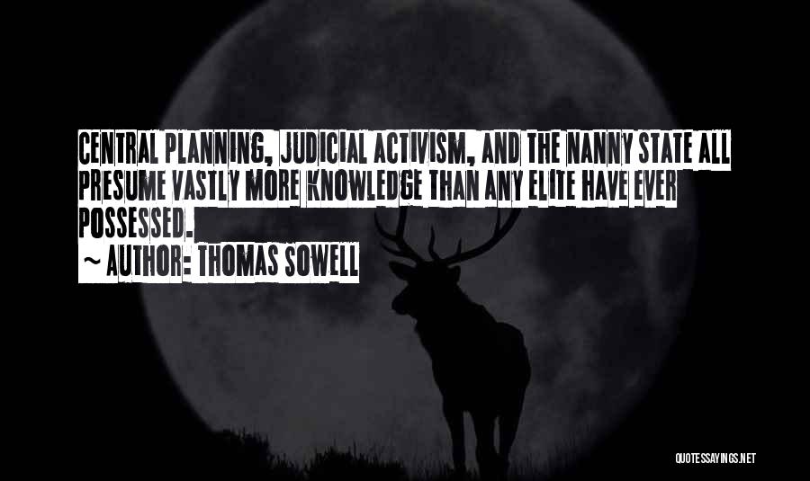 Thomas Sowell Quotes: Central Planning, Judicial Activism, And The Nanny State All Presume Vastly More Knowledge Than Any Elite Have Ever Possessed.