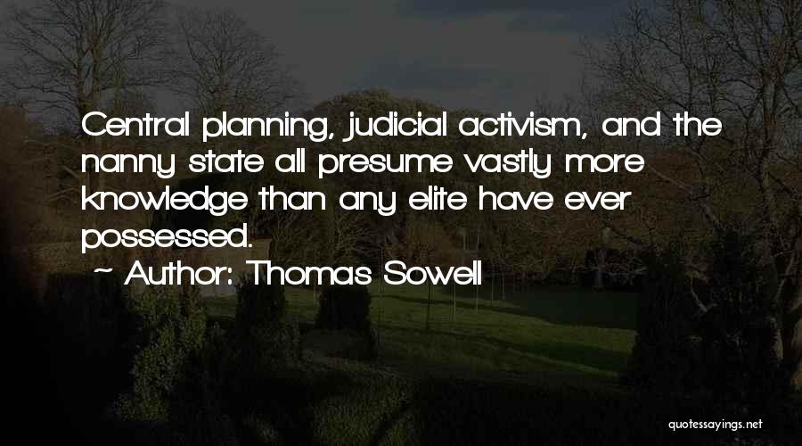 Thomas Sowell Quotes: Central Planning, Judicial Activism, And The Nanny State All Presume Vastly More Knowledge Than Any Elite Have Ever Possessed.