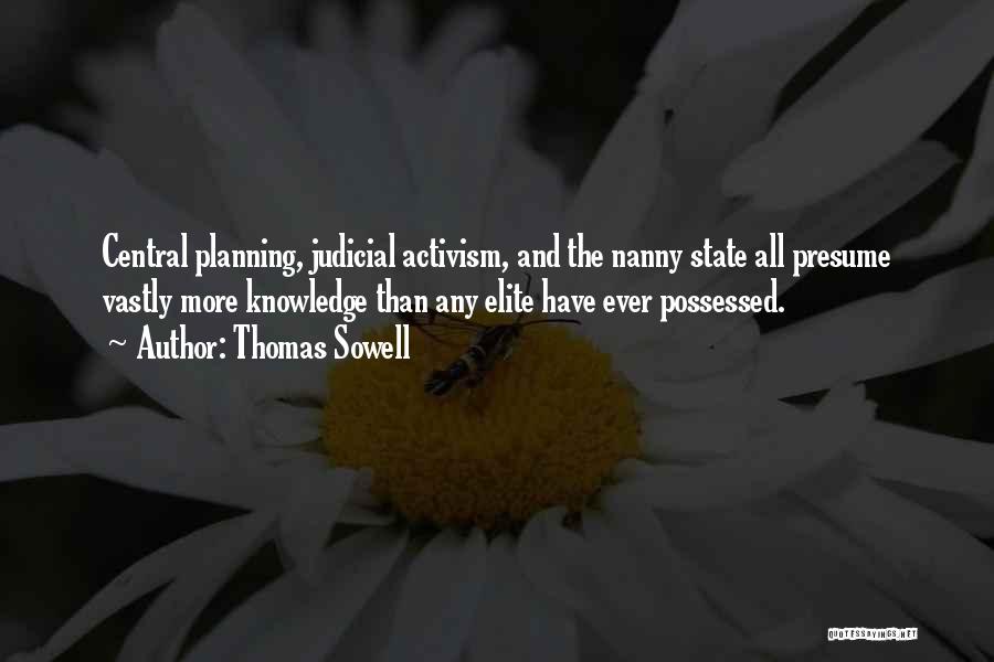 Thomas Sowell Quotes: Central Planning, Judicial Activism, And The Nanny State All Presume Vastly More Knowledge Than Any Elite Have Ever Possessed.