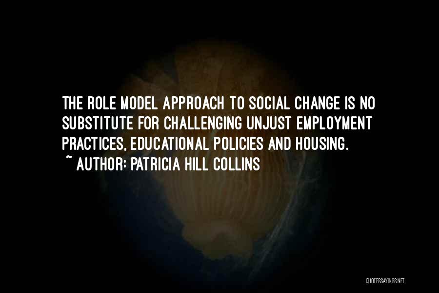 Patricia Hill Collins Quotes: The Role Model Approach To Social Change Is No Substitute For Challenging Unjust Employment Practices, Educational Policies And Housing.