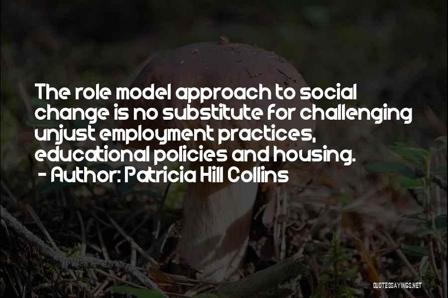 Patricia Hill Collins Quotes: The Role Model Approach To Social Change Is No Substitute For Challenging Unjust Employment Practices, Educational Policies And Housing.