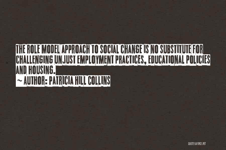 Patricia Hill Collins Quotes: The Role Model Approach To Social Change Is No Substitute For Challenging Unjust Employment Practices, Educational Policies And Housing.