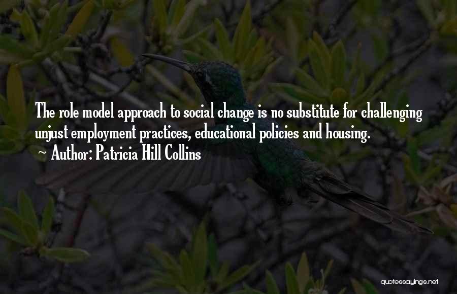 Patricia Hill Collins Quotes: The Role Model Approach To Social Change Is No Substitute For Challenging Unjust Employment Practices, Educational Policies And Housing.