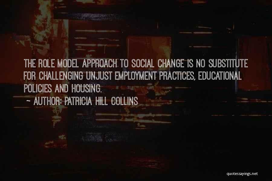 Patricia Hill Collins Quotes: The Role Model Approach To Social Change Is No Substitute For Challenging Unjust Employment Practices, Educational Policies And Housing.