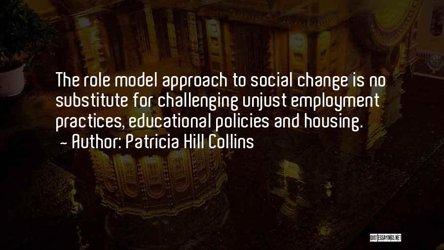 Patricia Hill Collins Quotes: The Role Model Approach To Social Change Is No Substitute For Challenging Unjust Employment Practices, Educational Policies And Housing.