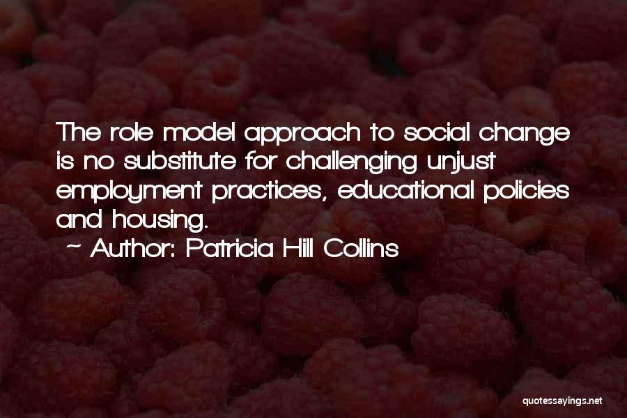 Patricia Hill Collins Quotes: The Role Model Approach To Social Change Is No Substitute For Challenging Unjust Employment Practices, Educational Policies And Housing.