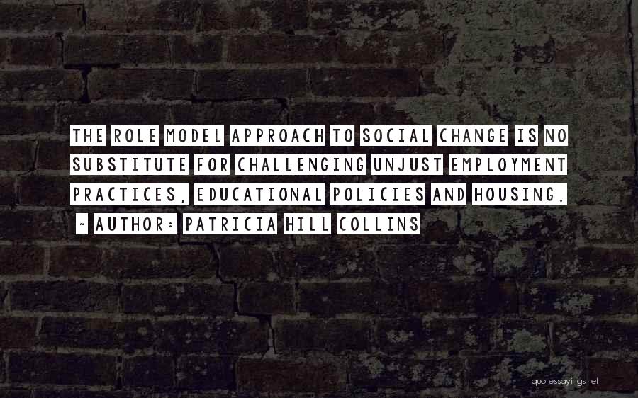 Patricia Hill Collins Quotes: The Role Model Approach To Social Change Is No Substitute For Challenging Unjust Employment Practices, Educational Policies And Housing.