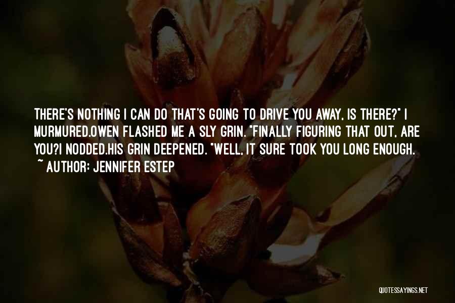 Jennifer Estep Quotes: There's Nothing I Can Do That's Going To Drive You Away, Is There? I Murmured.owen Flashed Me A Sly Grin.