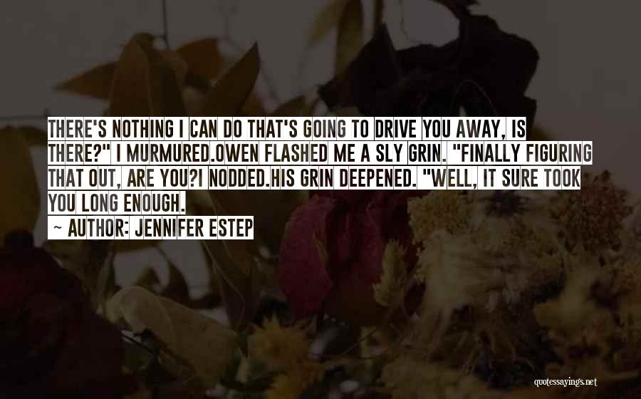 Jennifer Estep Quotes: There's Nothing I Can Do That's Going To Drive You Away, Is There? I Murmured.owen Flashed Me A Sly Grin.