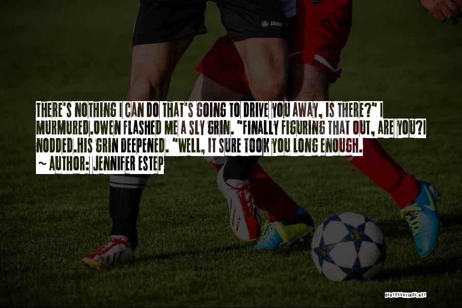 Jennifer Estep Quotes: There's Nothing I Can Do That's Going To Drive You Away, Is There? I Murmured.owen Flashed Me A Sly Grin.