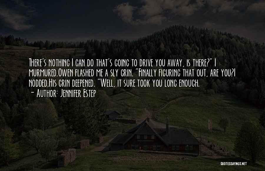 Jennifer Estep Quotes: There's Nothing I Can Do That's Going To Drive You Away, Is There? I Murmured.owen Flashed Me A Sly Grin.