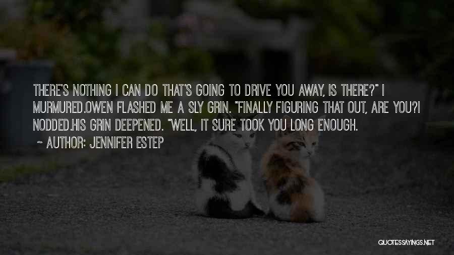 Jennifer Estep Quotes: There's Nothing I Can Do That's Going To Drive You Away, Is There? I Murmured.owen Flashed Me A Sly Grin.