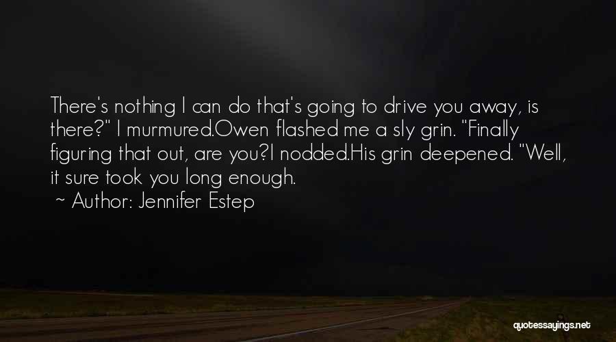 Jennifer Estep Quotes: There's Nothing I Can Do That's Going To Drive You Away, Is There? I Murmured.owen Flashed Me A Sly Grin.