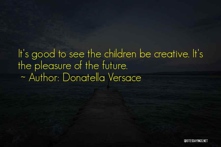 Donatella Versace Quotes: It's Good To See The Children Be Creative. It's The Pleasure Of The Future.