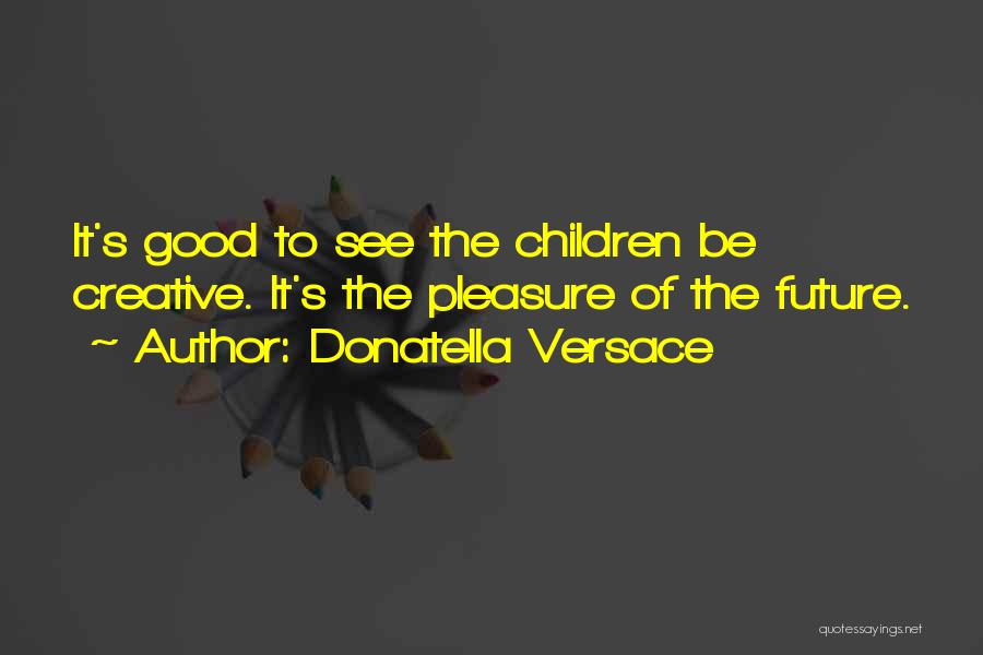 Donatella Versace Quotes: It's Good To See The Children Be Creative. It's The Pleasure Of The Future.