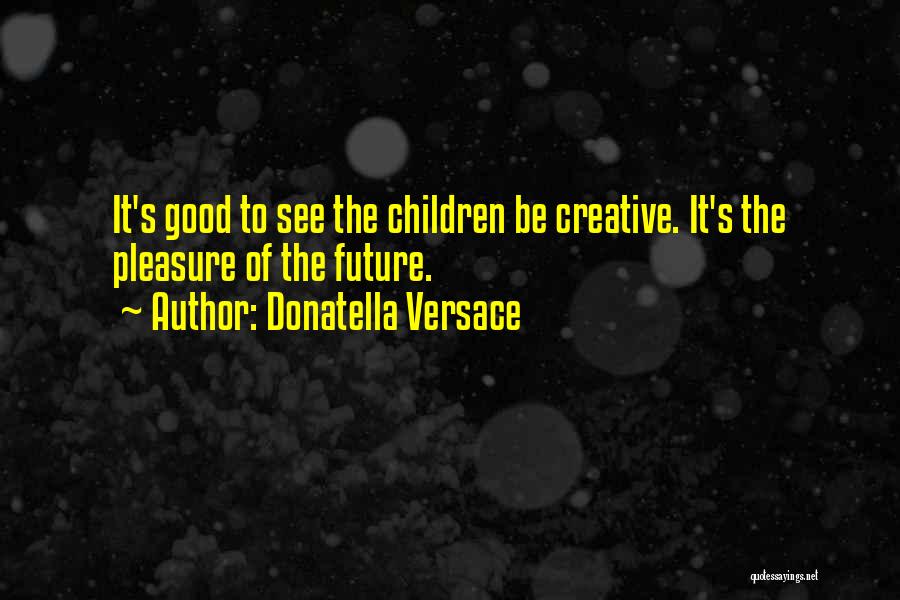 Donatella Versace Quotes: It's Good To See The Children Be Creative. It's The Pleasure Of The Future.