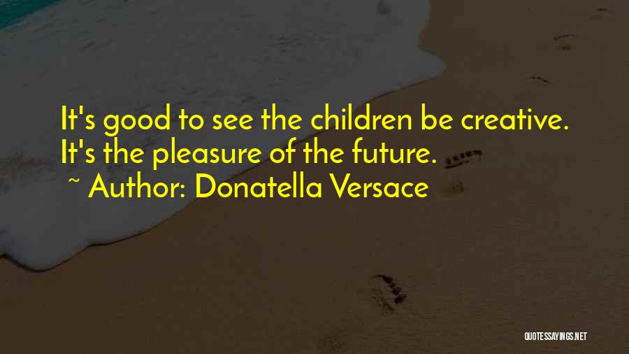 Donatella Versace Quotes: It's Good To See The Children Be Creative. It's The Pleasure Of The Future.