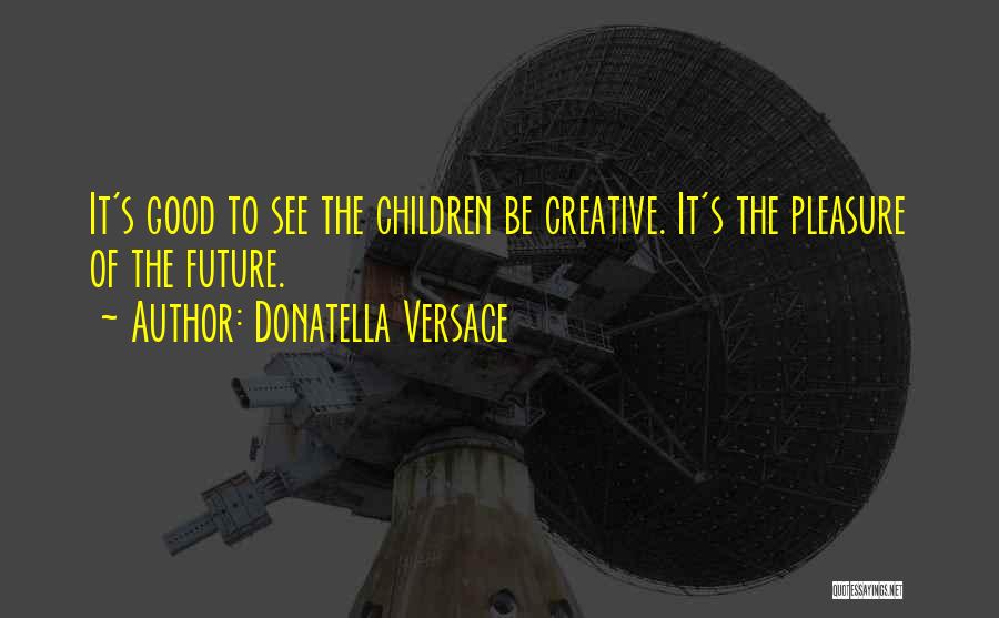 Donatella Versace Quotes: It's Good To See The Children Be Creative. It's The Pleasure Of The Future.