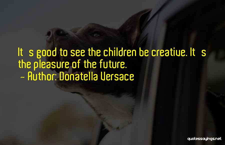 Donatella Versace Quotes: It's Good To See The Children Be Creative. It's The Pleasure Of The Future.