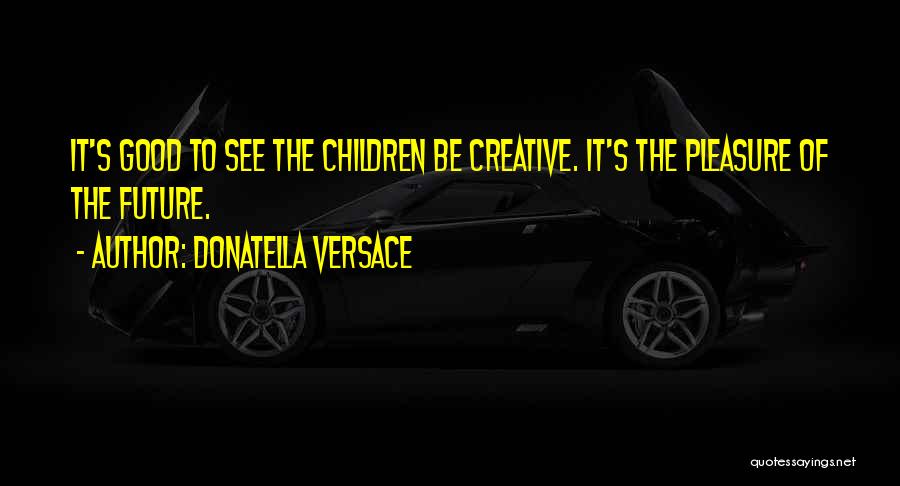 Donatella Versace Quotes: It's Good To See The Children Be Creative. It's The Pleasure Of The Future.