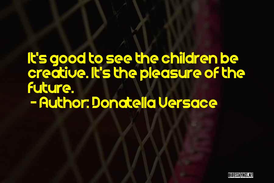 Donatella Versace Quotes: It's Good To See The Children Be Creative. It's The Pleasure Of The Future.