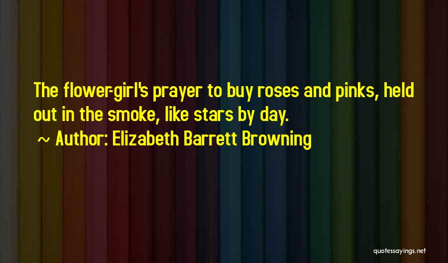 Elizabeth Barrett Browning Quotes: The Flower-girl's Prayer To Buy Roses And Pinks, Held Out In The Smoke, Like Stars By Day.