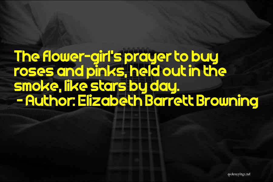 Elizabeth Barrett Browning Quotes: The Flower-girl's Prayer To Buy Roses And Pinks, Held Out In The Smoke, Like Stars By Day.