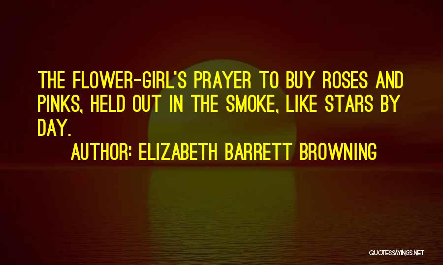 Elizabeth Barrett Browning Quotes: The Flower-girl's Prayer To Buy Roses And Pinks, Held Out In The Smoke, Like Stars By Day.