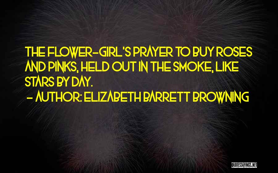 Elizabeth Barrett Browning Quotes: The Flower-girl's Prayer To Buy Roses And Pinks, Held Out In The Smoke, Like Stars By Day.
