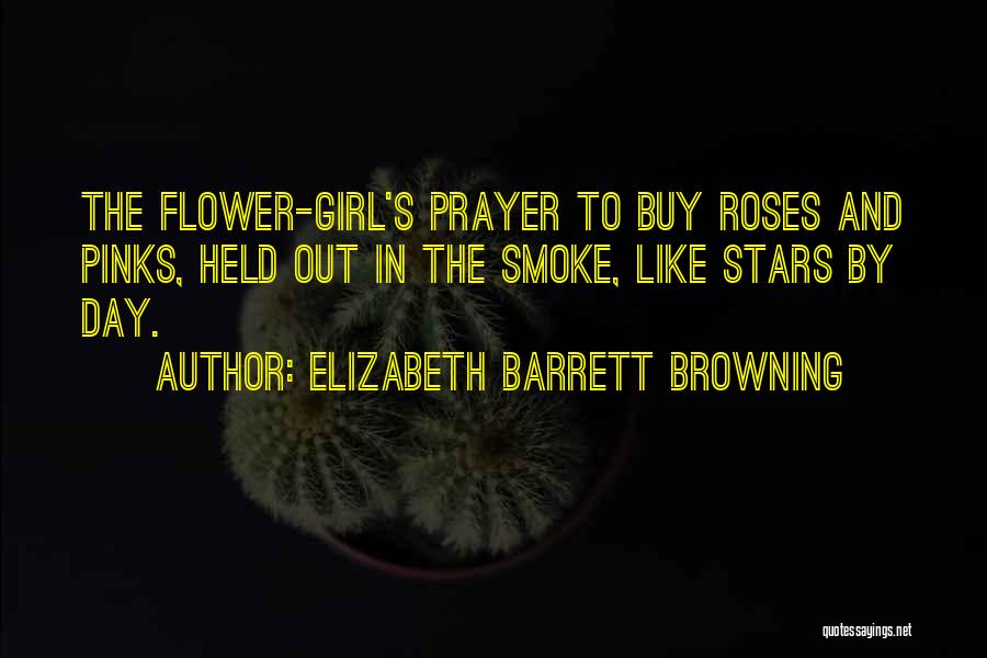 Elizabeth Barrett Browning Quotes: The Flower-girl's Prayer To Buy Roses And Pinks, Held Out In The Smoke, Like Stars By Day.