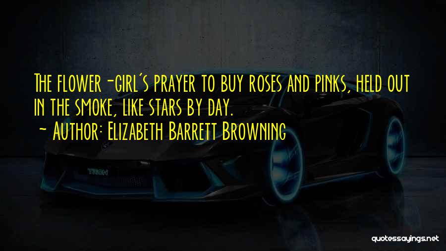 Elizabeth Barrett Browning Quotes: The Flower-girl's Prayer To Buy Roses And Pinks, Held Out In The Smoke, Like Stars By Day.