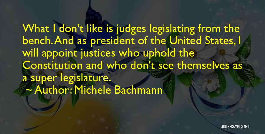 Michele Bachmann Quotes: What I Don't Like Is Judges Legislating From The Bench. And As President Of The United States, I Will Appoint