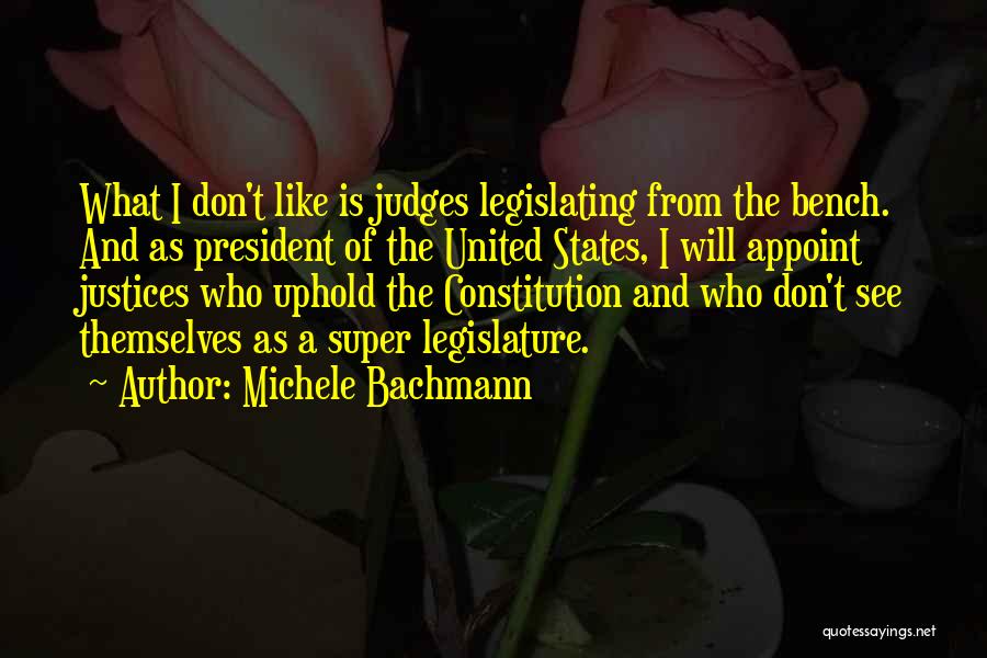 Michele Bachmann Quotes: What I Don't Like Is Judges Legislating From The Bench. And As President Of The United States, I Will Appoint