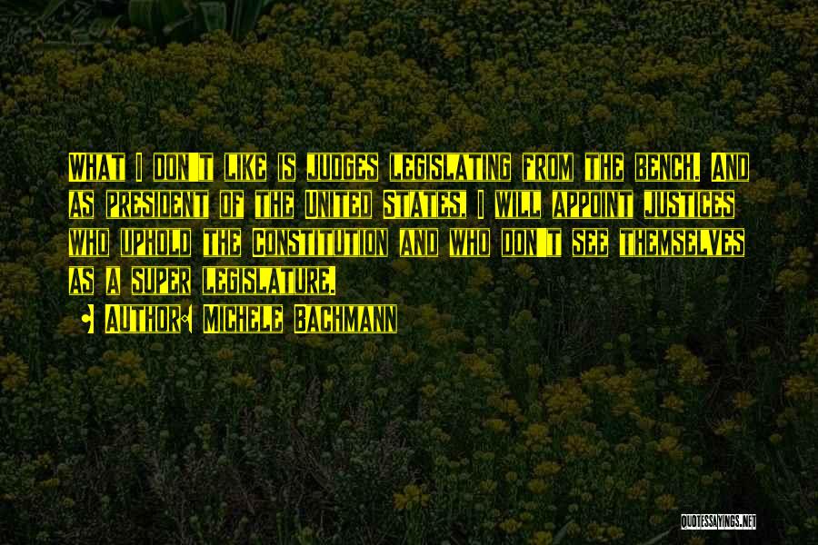 Michele Bachmann Quotes: What I Don't Like Is Judges Legislating From The Bench. And As President Of The United States, I Will Appoint
