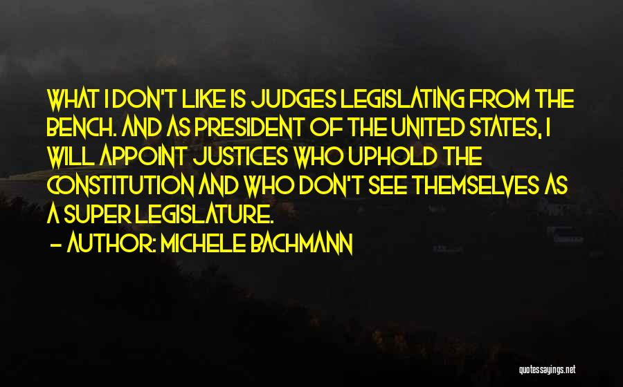 Michele Bachmann Quotes: What I Don't Like Is Judges Legislating From The Bench. And As President Of The United States, I Will Appoint