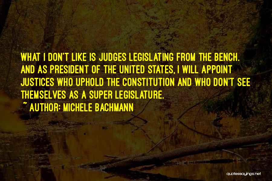 Michele Bachmann Quotes: What I Don't Like Is Judges Legislating From The Bench. And As President Of The United States, I Will Appoint