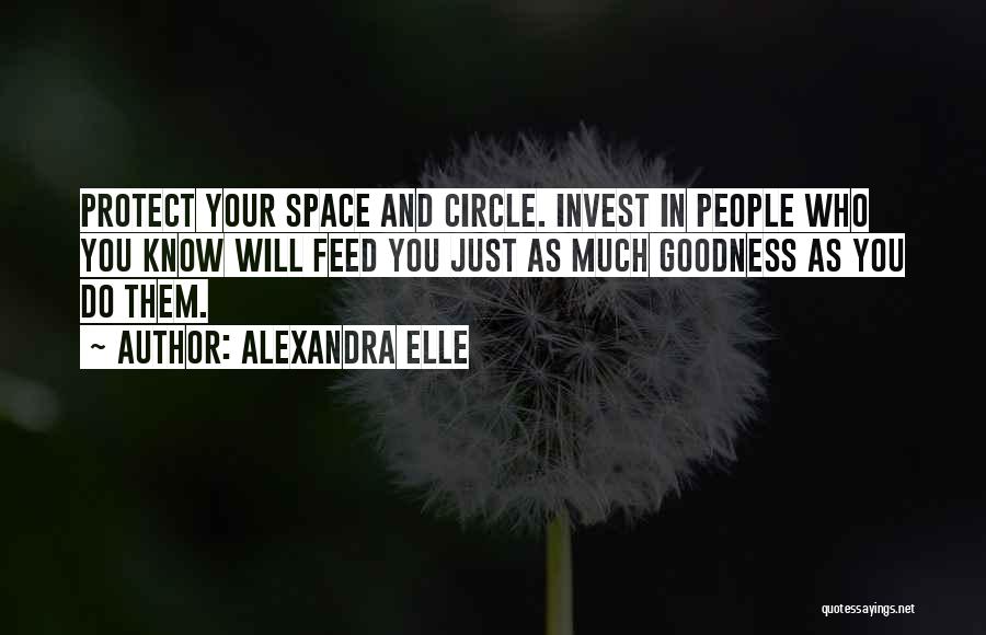 Alexandra Elle Quotes: Protect Your Space And Circle. Invest In People Who You Know Will Feed You Just As Much Goodness As You