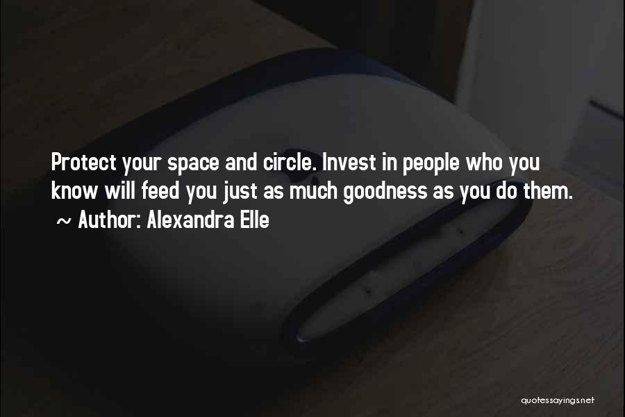 Alexandra Elle Quotes: Protect Your Space And Circle. Invest In People Who You Know Will Feed You Just As Much Goodness As You