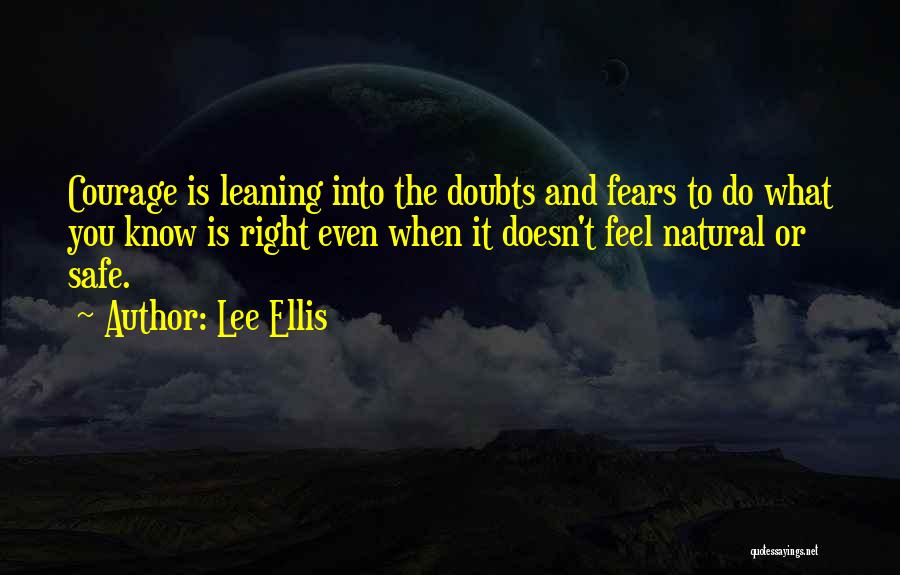 Lee Ellis Quotes: Courage Is Leaning Into The Doubts And Fears To Do What You Know Is Right Even When It Doesn't Feel