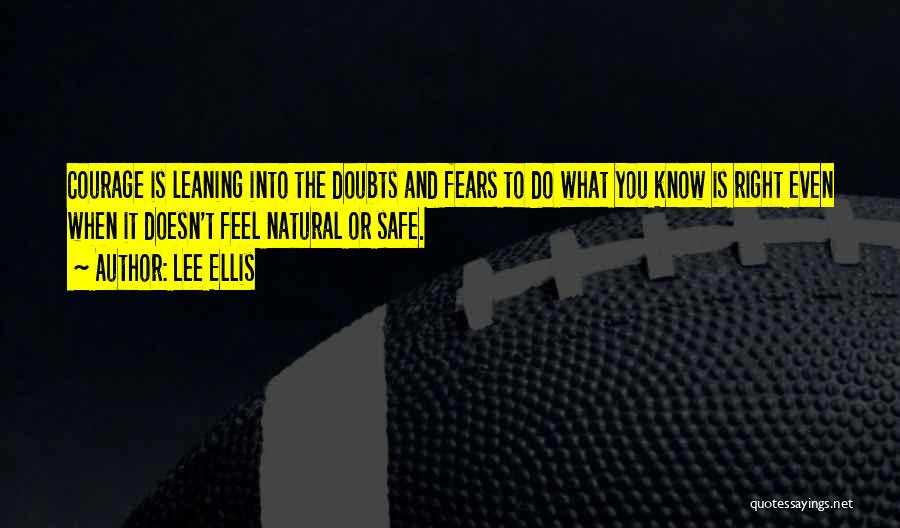Lee Ellis Quotes: Courage Is Leaning Into The Doubts And Fears To Do What You Know Is Right Even When It Doesn't Feel