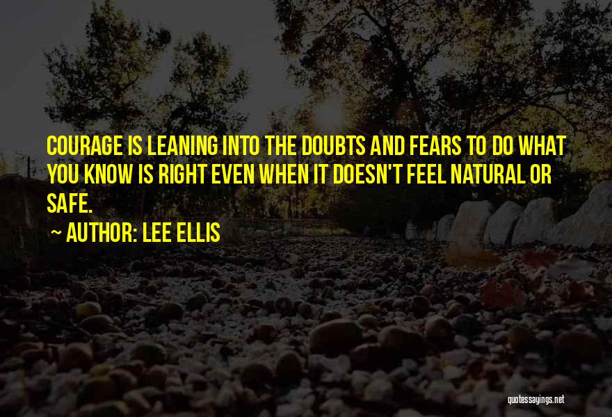 Lee Ellis Quotes: Courage Is Leaning Into The Doubts And Fears To Do What You Know Is Right Even When It Doesn't Feel